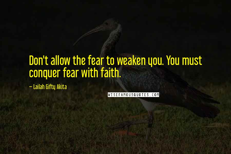 Lailah Gifty Akita Quotes: Don't allow the fear to weaken you. You must conquer fear with faith.