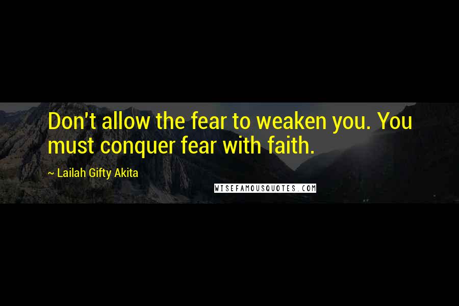 Lailah Gifty Akita Quotes: Don't allow the fear to weaken you. You must conquer fear with faith.