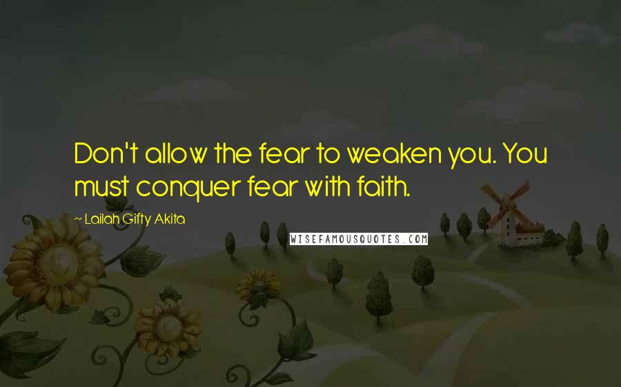 Lailah Gifty Akita Quotes: Don't allow the fear to weaken you. You must conquer fear with faith.