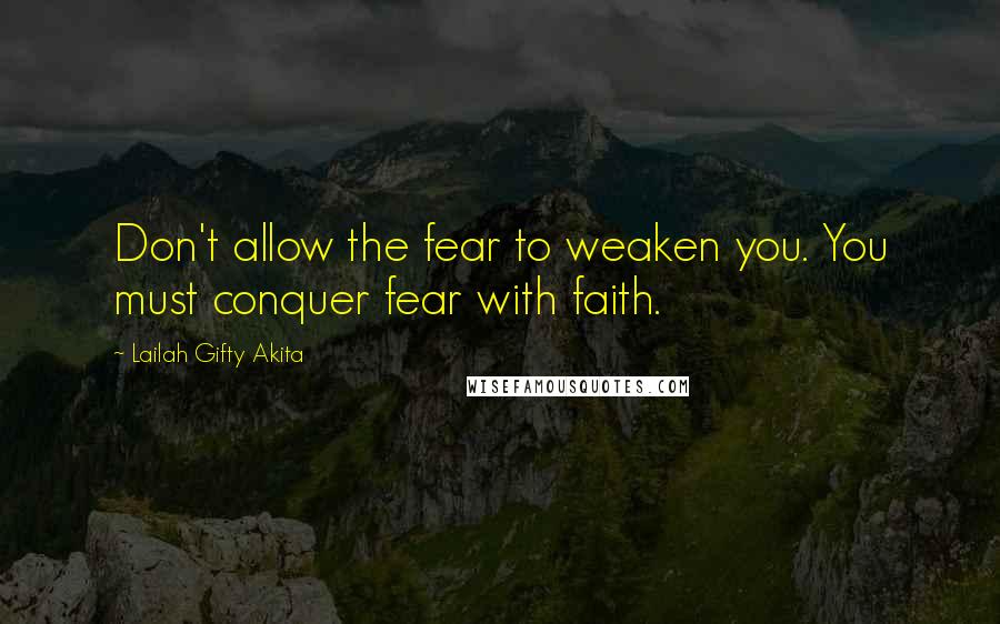 Lailah Gifty Akita Quotes: Don't allow the fear to weaken you. You must conquer fear with faith.