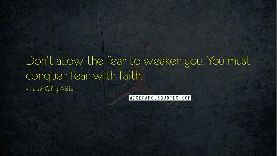Lailah Gifty Akita Quotes: Don't allow the fear to weaken you. You must conquer fear with faith.