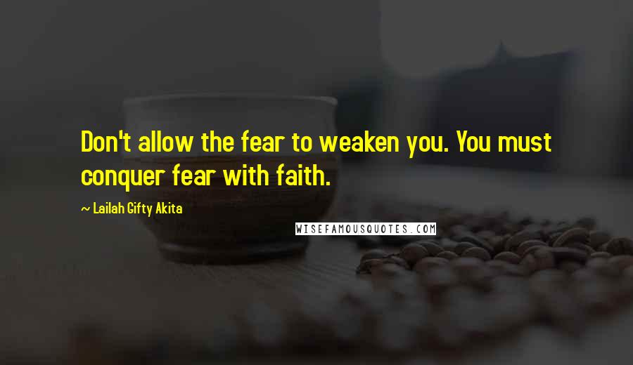 Lailah Gifty Akita Quotes: Don't allow the fear to weaken you. You must conquer fear with faith.
