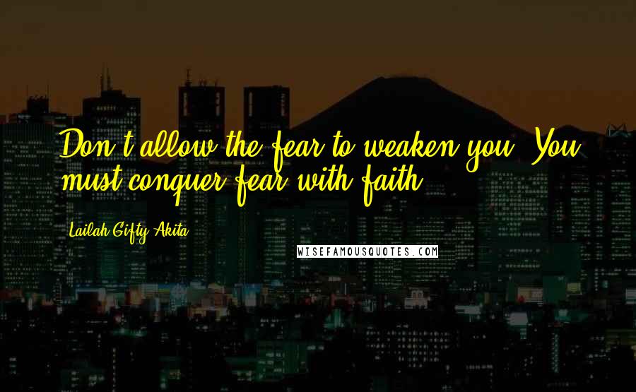 Lailah Gifty Akita Quotes: Don't allow the fear to weaken you. You must conquer fear with faith.