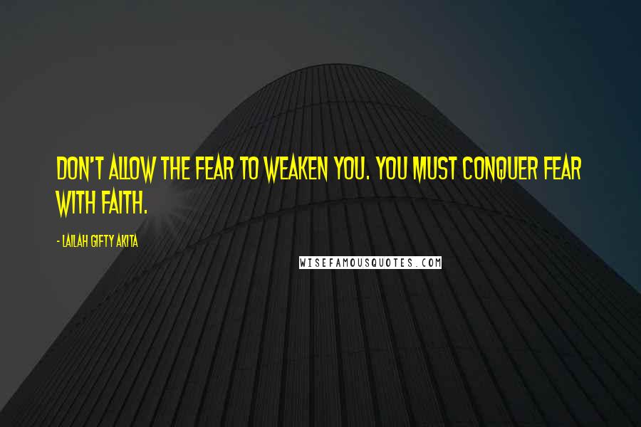 Lailah Gifty Akita Quotes: Don't allow the fear to weaken you. You must conquer fear with faith.