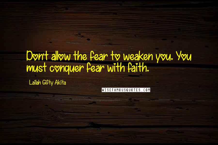 Lailah Gifty Akita Quotes: Don't allow the fear to weaken you. You must conquer fear with faith.