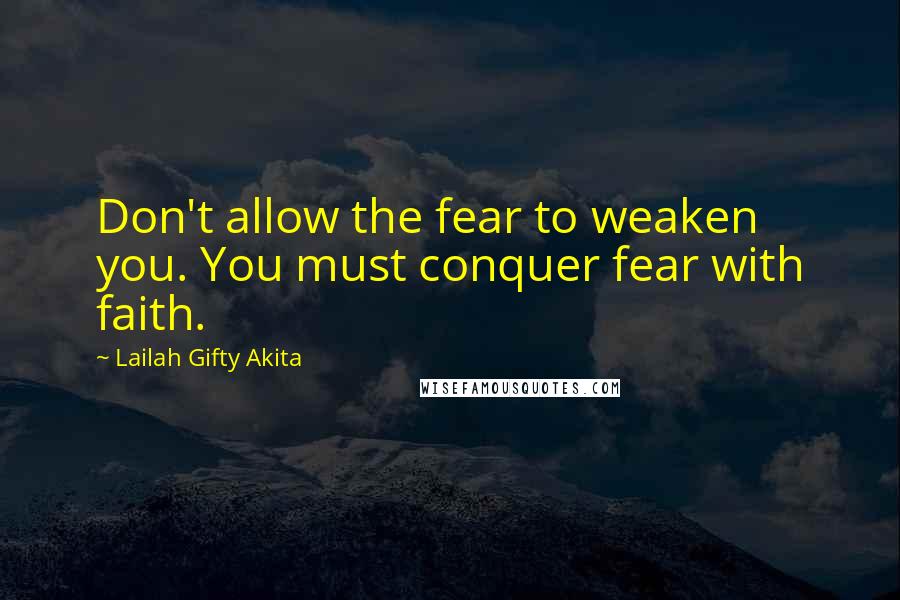 Lailah Gifty Akita Quotes: Don't allow the fear to weaken you. You must conquer fear with faith.