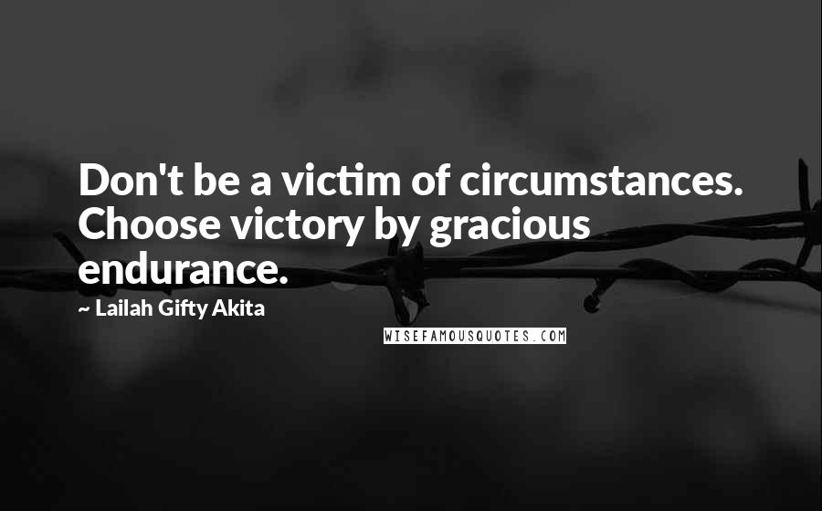 Lailah Gifty Akita Quotes: Don't be a victim of circumstances. Choose victory by gracious endurance.