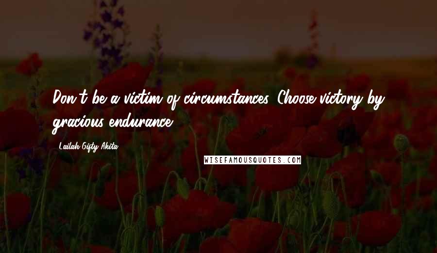 Lailah Gifty Akita Quotes: Don't be a victim of circumstances. Choose victory by gracious endurance.