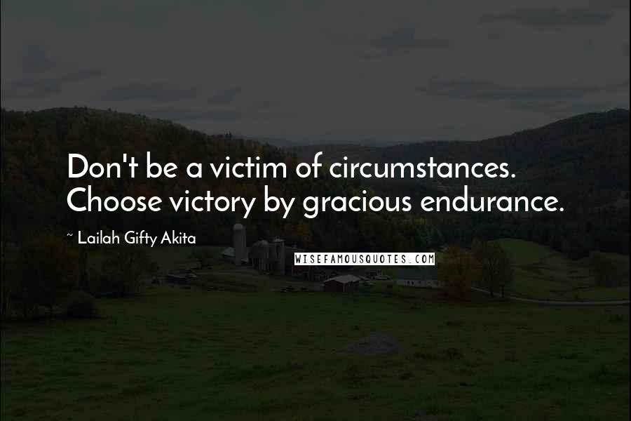 Lailah Gifty Akita Quotes: Don't be a victim of circumstances. Choose victory by gracious endurance.
