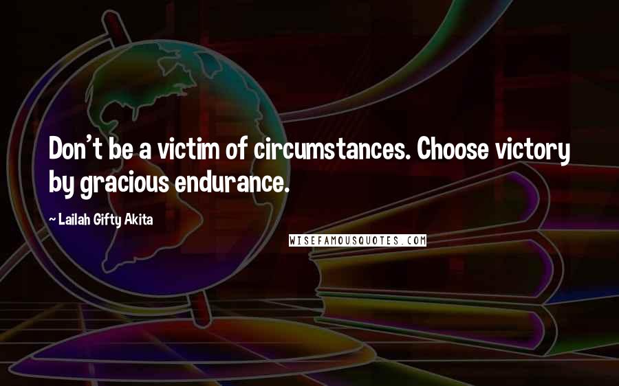 Lailah Gifty Akita Quotes: Don't be a victim of circumstances. Choose victory by gracious endurance.