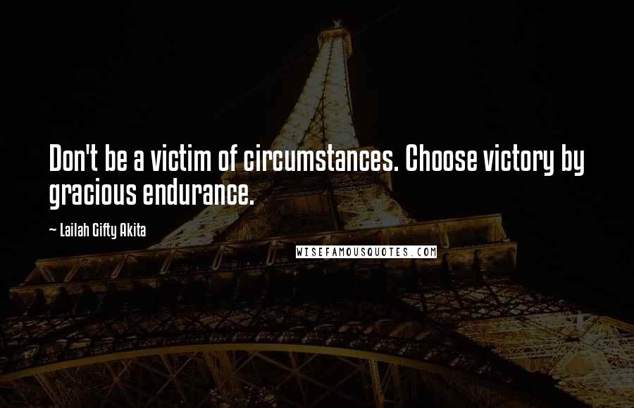 Lailah Gifty Akita Quotes: Don't be a victim of circumstances. Choose victory by gracious endurance.