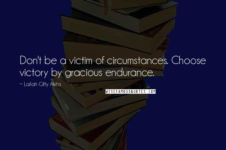 Lailah Gifty Akita Quotes: Don't be a victim of circumstances. Choose victory by gracious endurance.