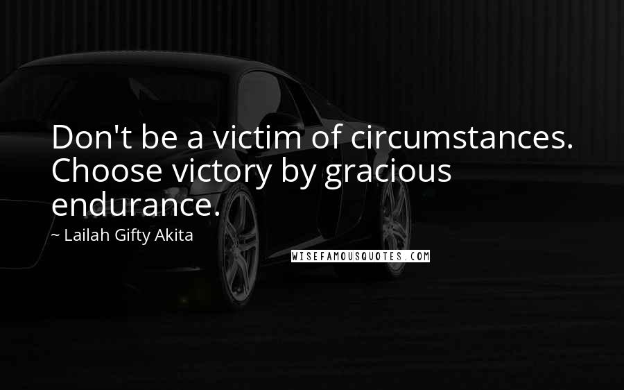 Lailah Gifty Akita Quotes: Don't be a victim of circumstances. Choose victory by gracious endurance.