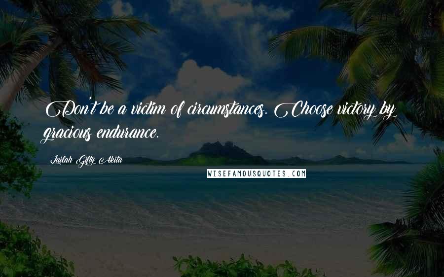 Lailah Gifty Akita Quotes: Don't be a victim of circumstances. Choose victory by gracious endurance.