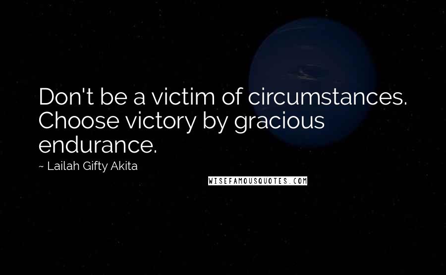 Lailah Gifty Akita Quotes: Don't be a victim of circumstances. Choose victory by gracious endurance.