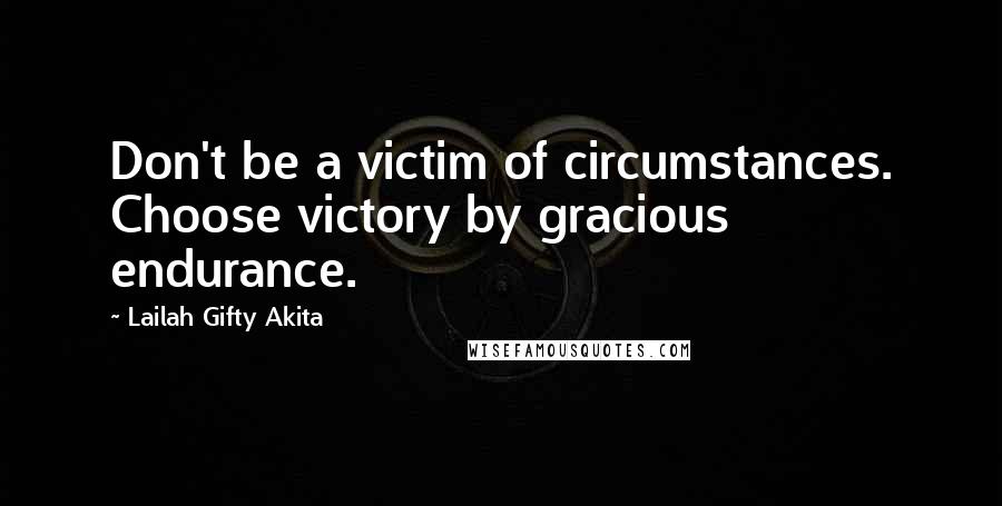 Lailah Gifty Akita Quotes: Don't be a victim of circumstances. Choose victory by gracious endurance.