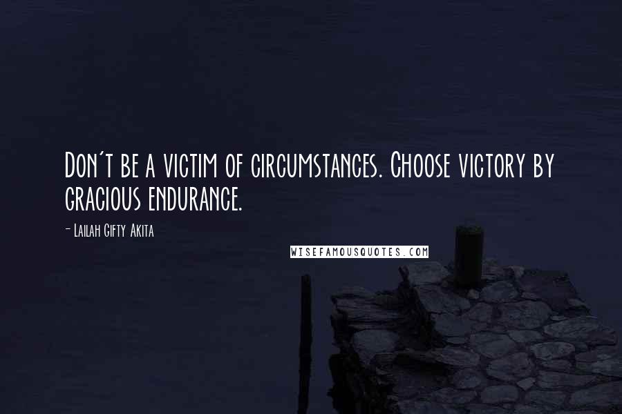 Lailah Gifty Akita Quotes: Don't be a victim of circumstances. Choose victory by gracious endurance.
