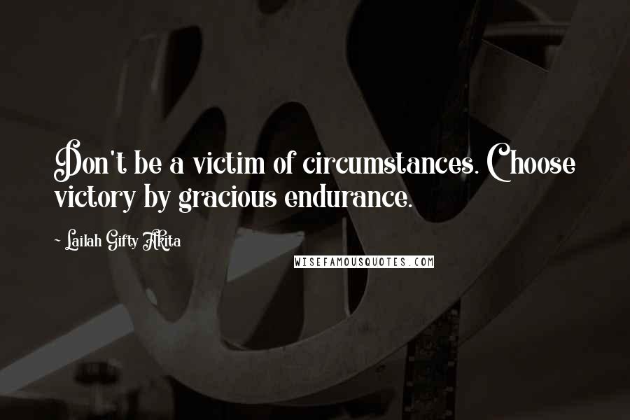 Lailah Gifty Akita Quotes: Don't be a victim of circumstances. Choose victory by gracious endurance.