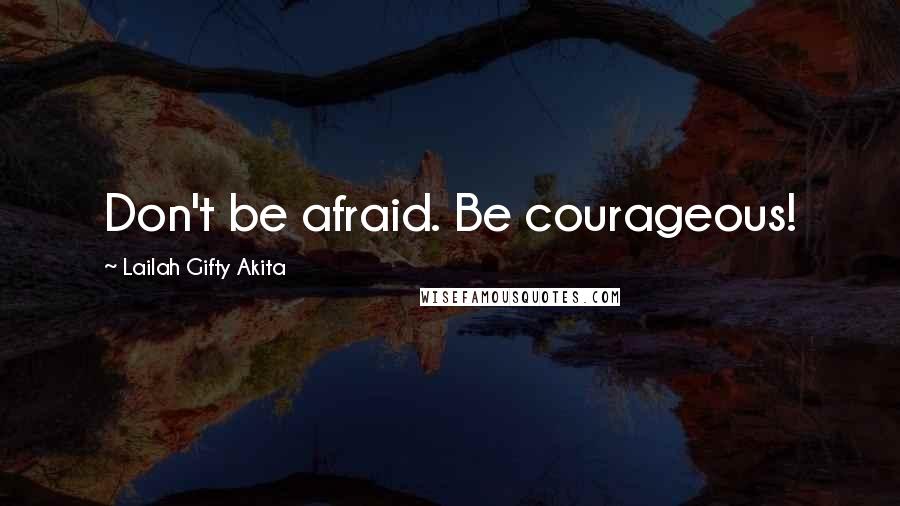 Lailah Gifty Akita Quotes: Don't be afraid. Be courageous!