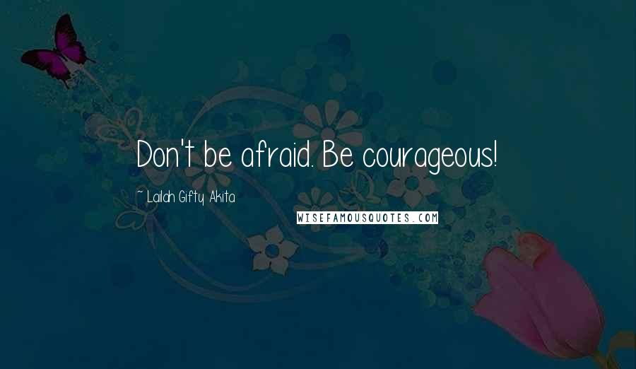 Lailah Gifty Akita Quotes: Don't be afraid. Be courageous!