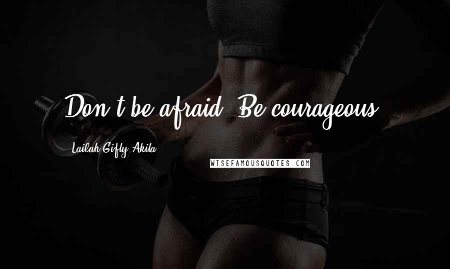 Lailah Gifty Akita Quotes: Don't be afraid. Be courageous!