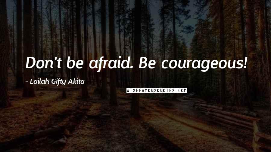 Lailah Gifty Akita Quotes: Don't be afraid. Be courageous!