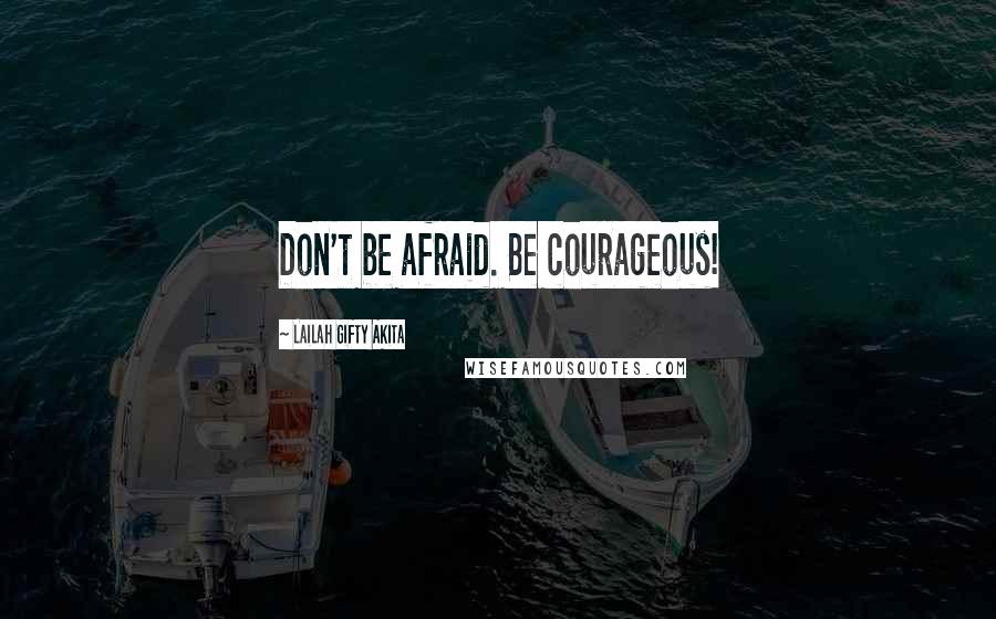 Lailah Gifty Akita Quotes: Don't be afraid. Be courageous!