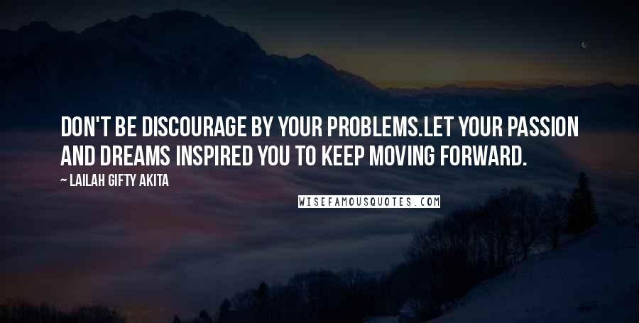 Lailah Gifty Akita Quotes: Don't be discourage by your problems.Let your passion and dreams inspired you to keep moving forward.