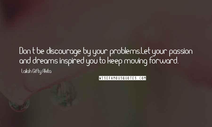 Lailah Gifty Akita Quotes: Don't be discourage by your problems.Let your passion and dreams inspired you to keep moving forward.