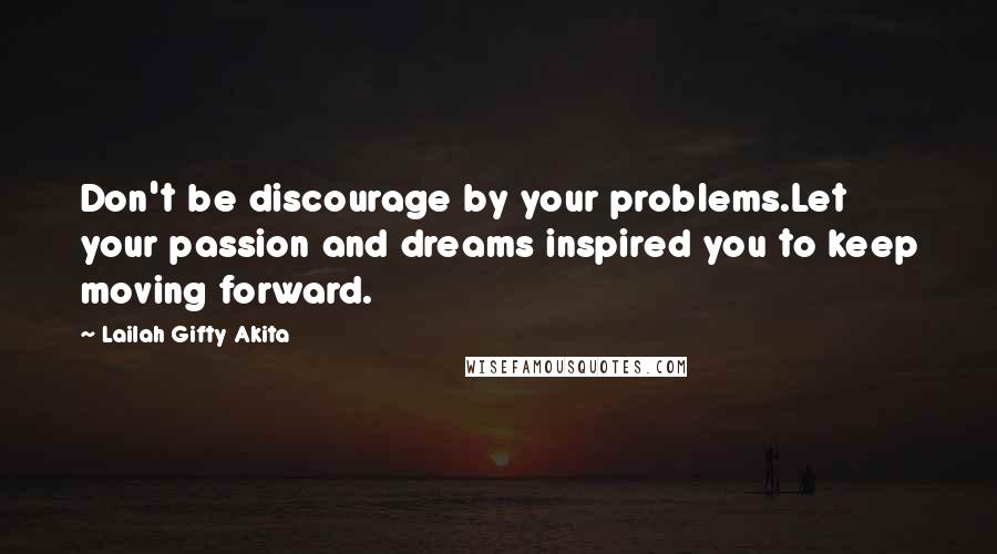 Lailah Gifty Akita Quotes: Don't be discourage by your problems.Let your passion and dreams inspired you to keep moving forward.