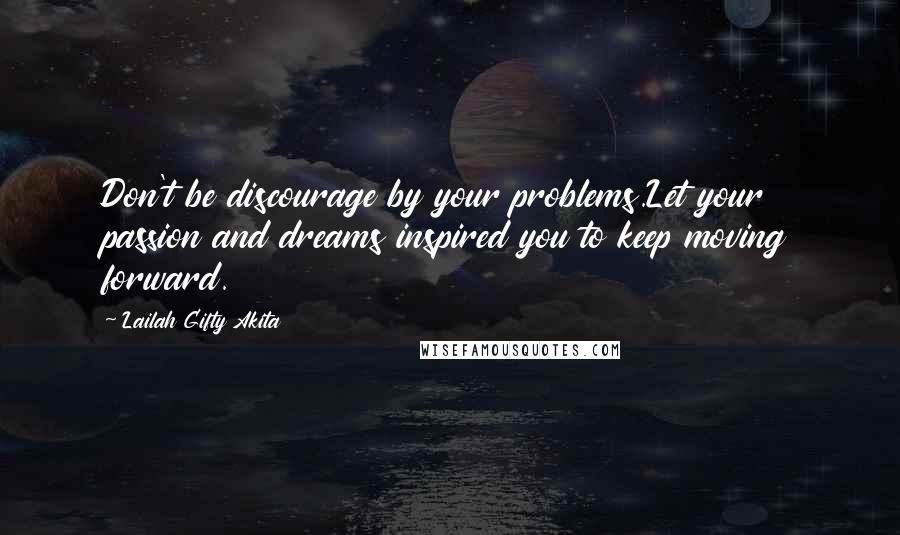 Lailah Gifty Akita Quotes: Don't be discourage by your problems.Let your passion and dreams inspired you to keep moving forward.