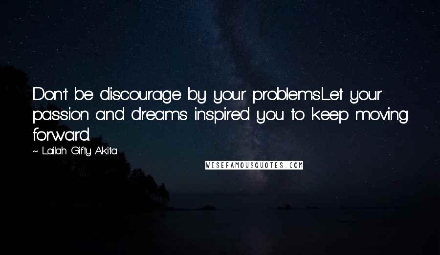 Lailah Gifty Akita Quotes: Don't be discourage by your problems.Let your passion and dreams inspired you to keep moving forward.