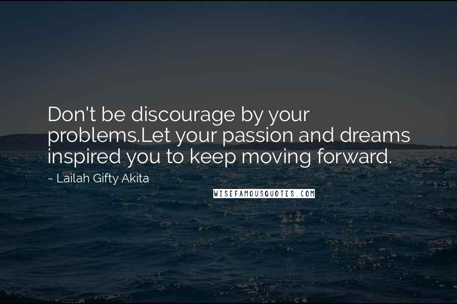 Lailah Gifty Akita Quotes: Don't be discourage by your problems.Let your passion and dreams inspired you to keep moving forward.