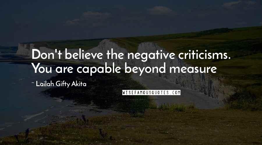 Lailah Gifty Akita Quotes: Don't believe the negative criticisms. You are capable beyond measure