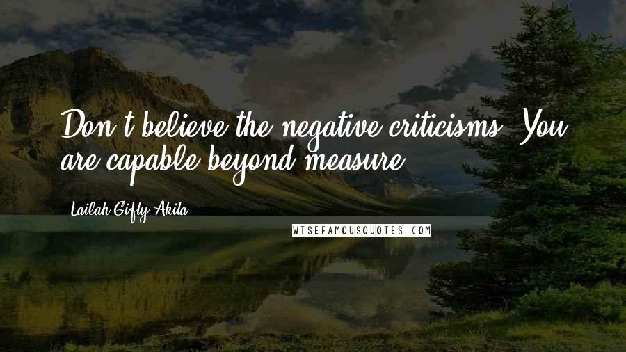 Lailah Gifty Akita Quotes: Don't believe the negative criticisms. You are capable beyond measure