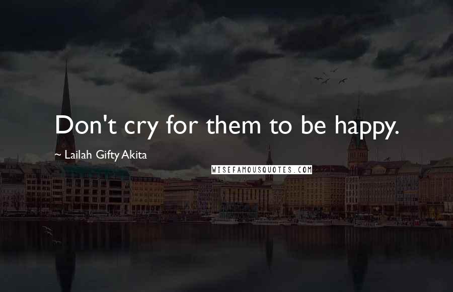 Lailah Gifty Akita Quotes: Don't cry for them to be happy.