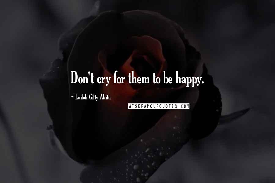 Lailah Gifty Akita Quotes: Don't cry for them to be happy.