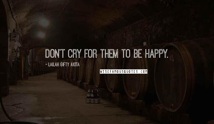 Lailah Gifty Akita Quotes: Don't cry for them to be happy.