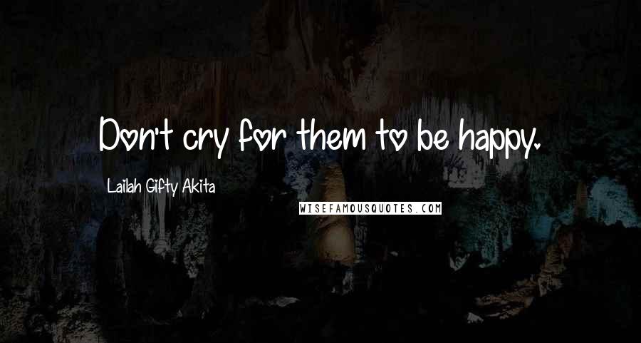 Lailah Gifty Akita Quotes: Don't cry for them to be happy.