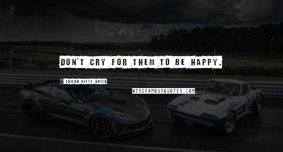 Lailah Gifty Akita Quotes: Don't cry for them to be happy.