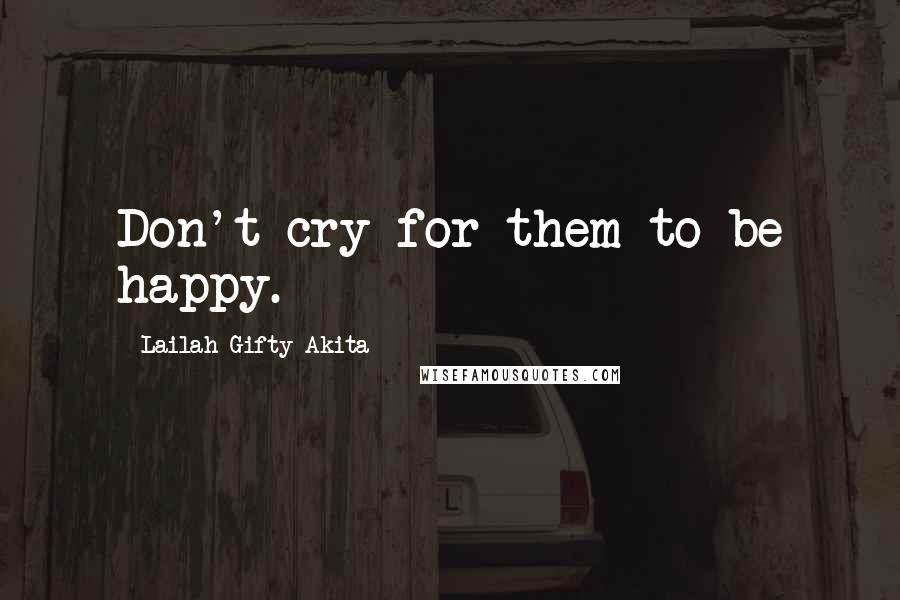 Lailah Gifty Akita Quotes: Don't cry for them to be happy.