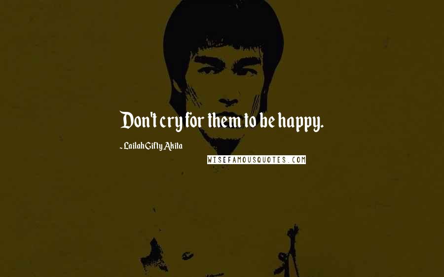 Lailah Gifty Akita Quotes: Don't cry for them to be happy.