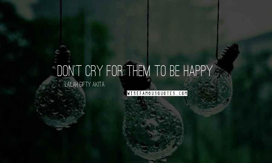 Lailah Gifty Akita Quotes: Don't cry for them to be happy.