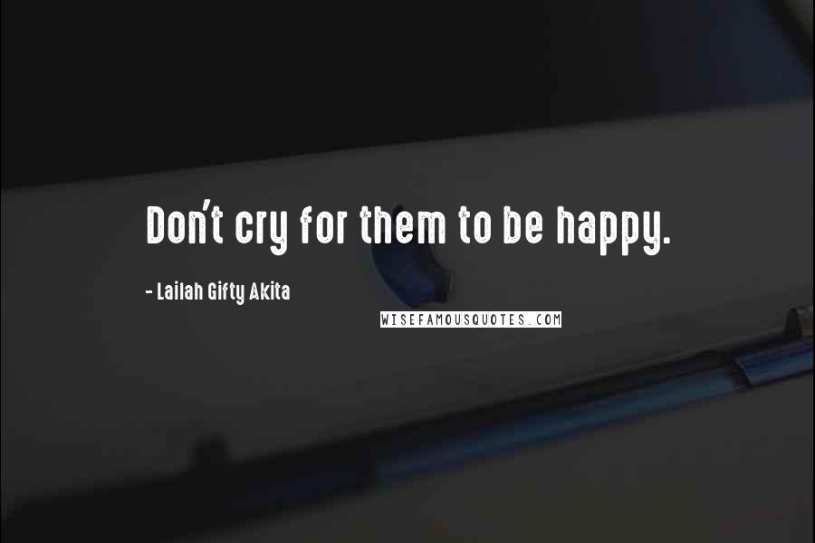 Lailah Gifty Akita Quotes: Don't cry for them to be happy.