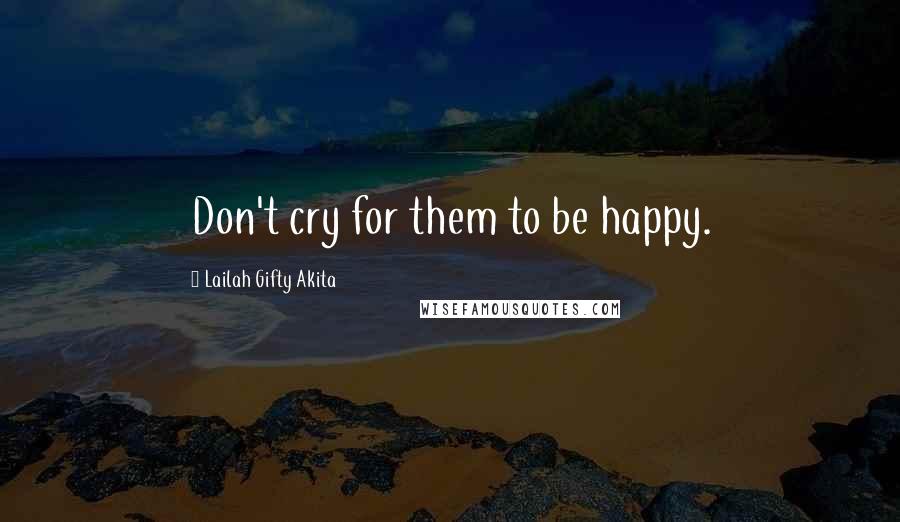 Lailah Gifty Akita Quotes: Don't cry for them to be happy.