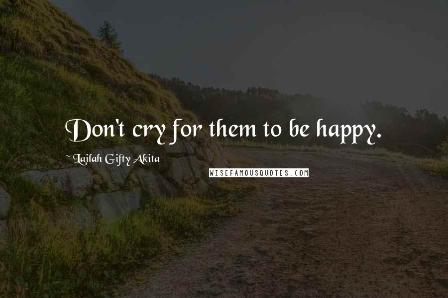 Lailah Gifty Akita Quotes: Don't cry for them to be happy.