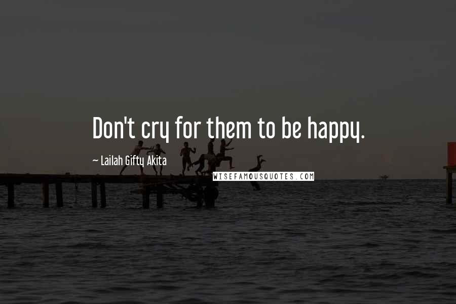 Lailah Gifty Akita Quotes: Don't cry for them to be happy.