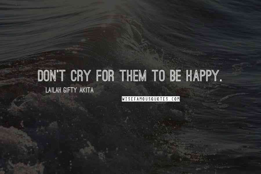 Lailah Gifty Akita Quotes: Don't cry for them to be happy.