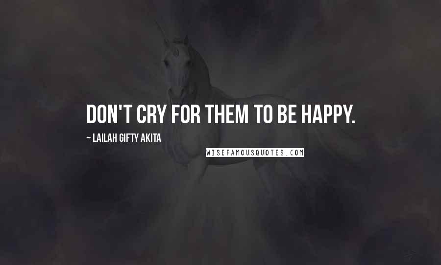 Lailah Gifty Akita Quotes: Don't cry for them to be happy.