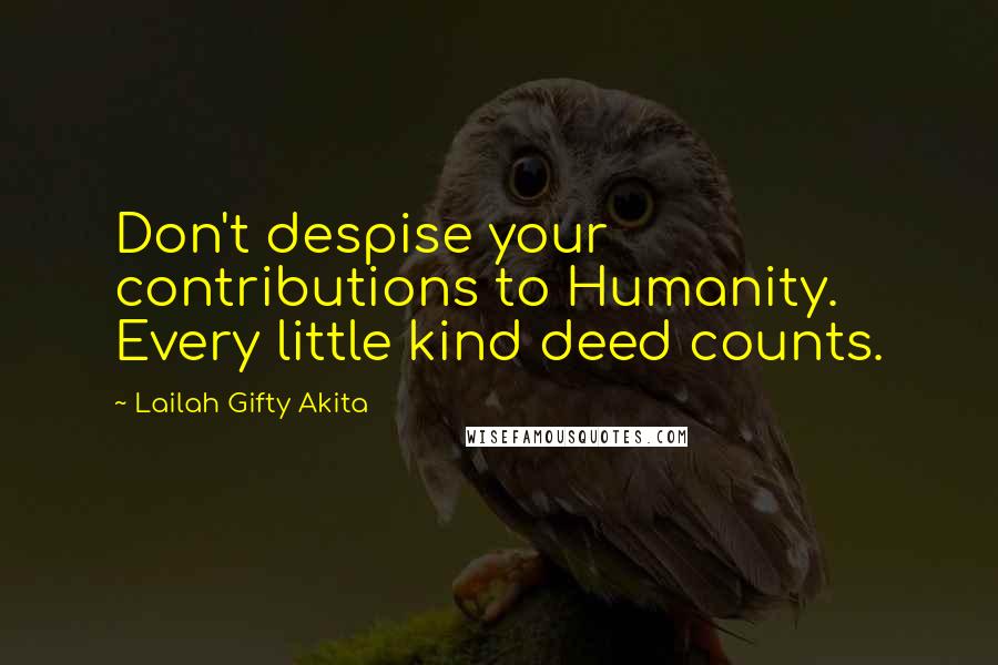 Lailah Gifty Akita Quotes: Don't despise your contributions to Humanity. Every little kind deed counts.